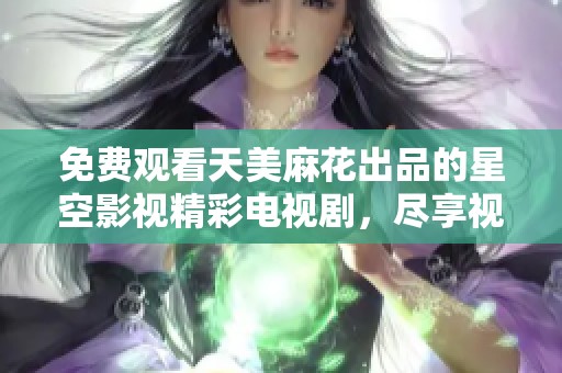 免费观看天美麻花出品的星空影视精彩电视剧，尽享视听盛宴