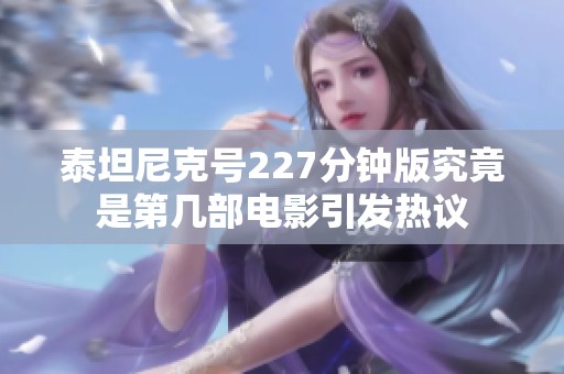 泰坦尼克号227分钟版究竟是第几部电影引发热议