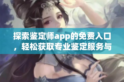 探索鉴定师app的免费入口，轻松获取专业鉴定服务与信息分享