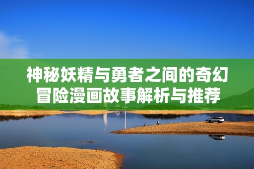 神秘妖精与勇者之间的奇幻冒险漫画故事解析与推荐