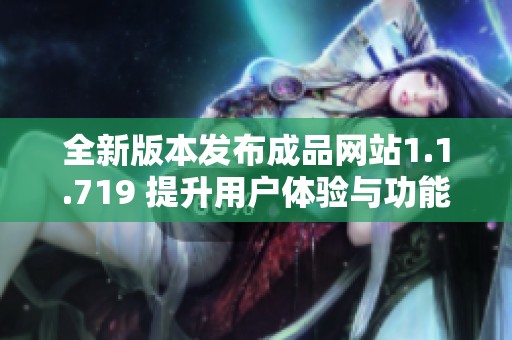 全新版本发布成品网站1.1.719 提升用户体验与功能优化解析