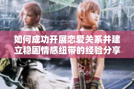 如何成功开展恋爱关系并建立稳固情感纽带的经验分享