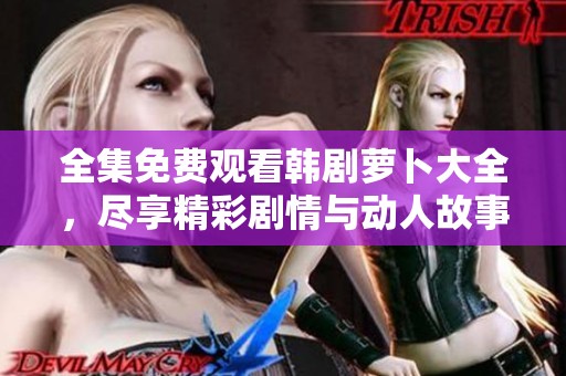 全集免费观看韩剧萝卜大全，尽享精彩剧情与动人故事