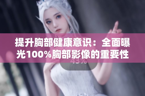 提升胸部健康意识：全面曝光100%胸部影像的重要性与影响