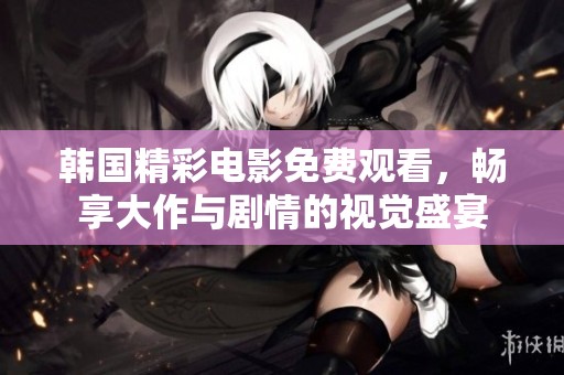 韩国精彩电影免费观看，畅享大作与剧情的视觉盛宴