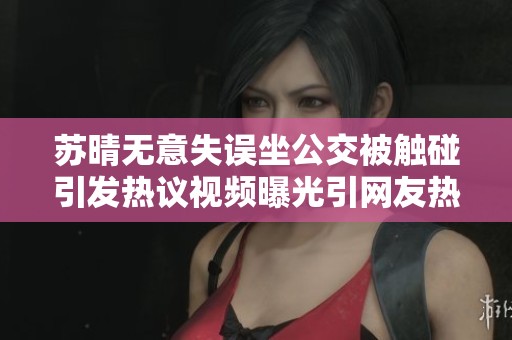 苏晴无意失误坐公交被触碰引发热议视频曝光引网友热议