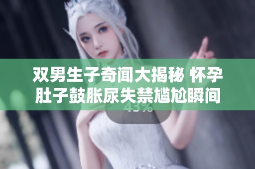 双男生子奇闻大揭秘 怀孕肚子鼓胀尿失禁尴尬瞬间