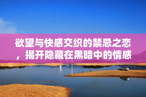 欲望与快感交织的禁忌之恋，揭开隐藏在黑暗中的情感之谜