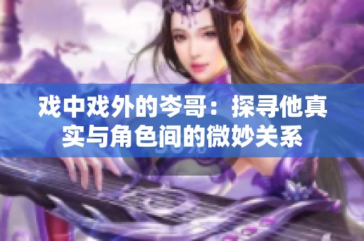 戏中戏外的岑哥：探寻他真实与角色间的微妙关系