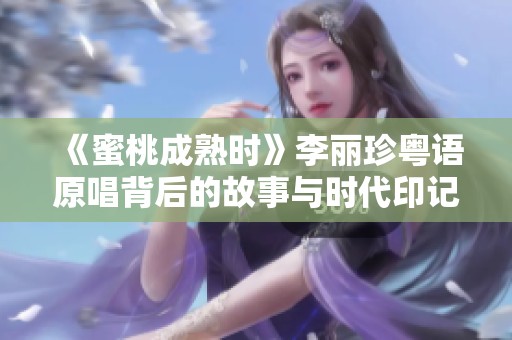 《蜜桃成熟时》李丽珍粤语原唱背后的故事与时代印记探索