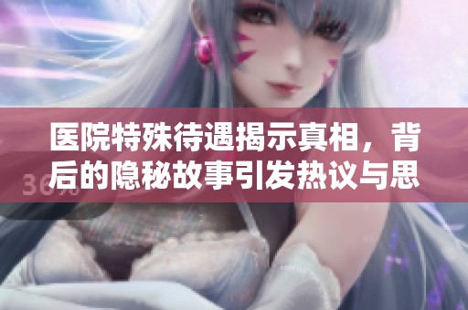 医院特殊待遇揭示真相，背后的隐秘故事引发热议与思考