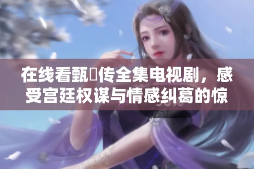 在线看甄嬛传全集电视剧，感受宫廷权谋与情感纠葛的惊心动魄之旅