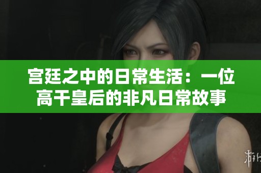 宫廷之中的日常生活：一位高干皇后的非凡日常故事