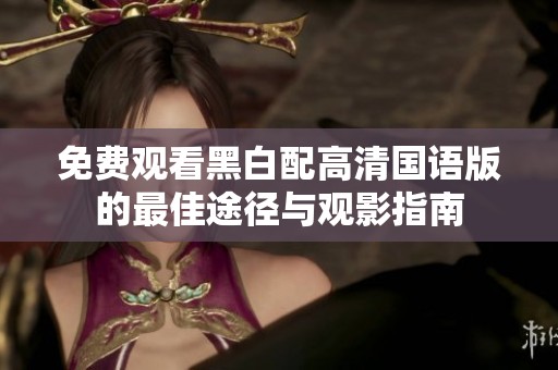 免费观看黑白配高清国语版的最佳途径与观影指南
