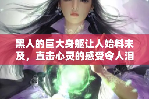 黑人的巨大身躯让人始料未及，直击心灵的感受令人泪流满面