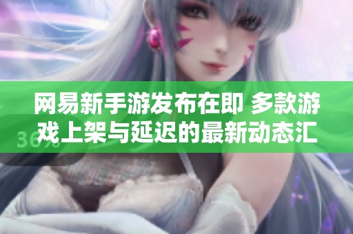 网易新手游发布在即 多款游戏上架与延迟的最新动态汇总