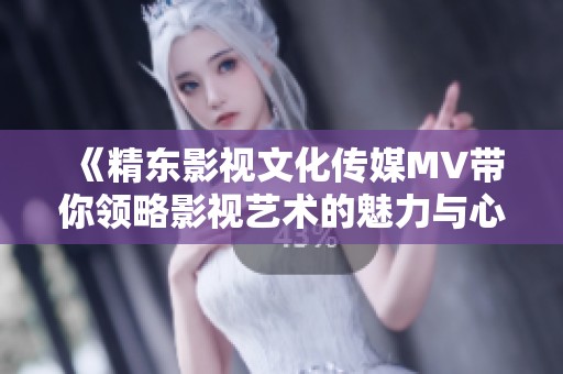 《精东影视文化传媒MV带你领略影视艺术的魅力与心灵感悟》