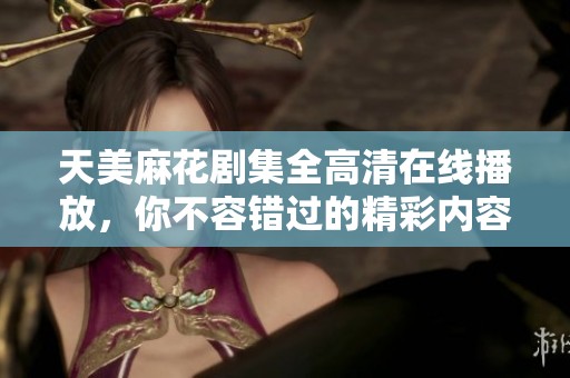 天美麻花剧集全高清在线播放，你不容错过的精彩内容与剧情解析