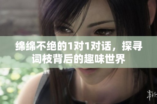 绵绵不绝的1对1对话，探寻词枝背后的趣味世界