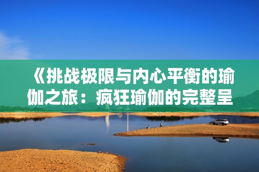 《挑战极限与内心平衡的瑜伽之旅：疯狂瑜伽的完整呈现》