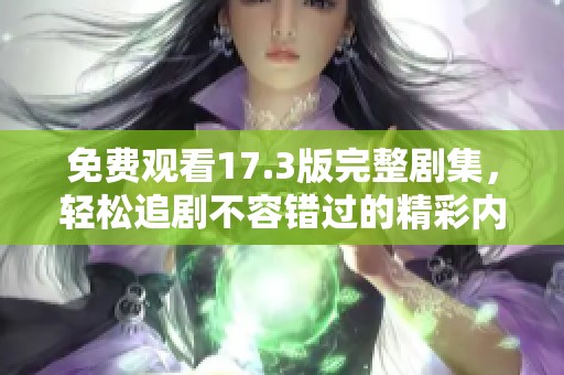免费观看17.3版完整剧集，轻松追剧不容错过的精彩内容分享