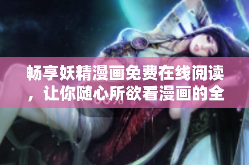 畅享妖精漫画免费在线阅读，让你随心所欲看漫画的全新体验