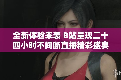 全新体验来袭 B站呈现二十四小时不间断直播精彩盛宴