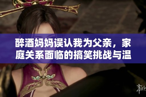 醉酒妈妈误认我为父亲，家庭关系面临的搞笑挑战与温情故事