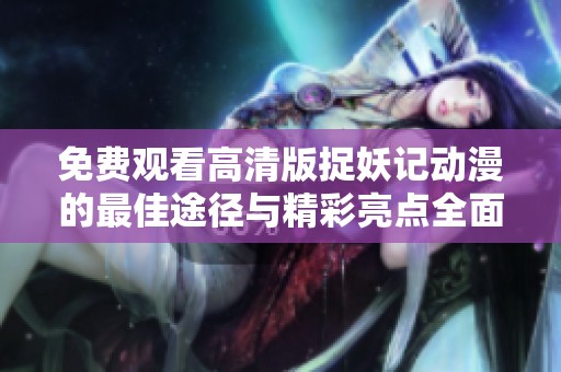 免费观看高清版捉妖记动漫的最佳途径与精彩亮点全面解析