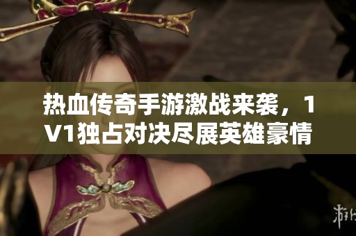 热血传奇手游激战来袭，1V1独占对决尽展英雄豪情