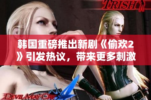 韩国重磅推出新剧《偷欢2》引发热议，带来更多刺激与惊奇体验