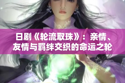 日剧《轮流取珠》：亲情、友情与羁绊交织的命运之轮