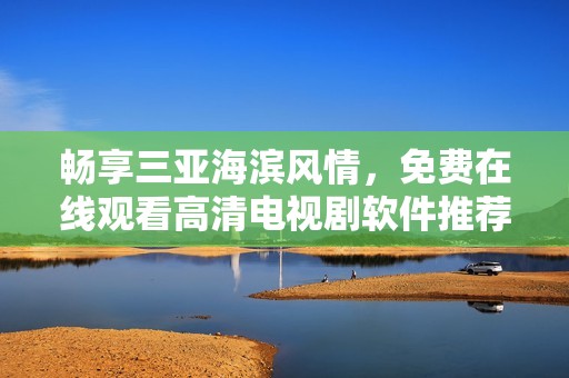 畅享三亚海滨风情，免费在线观看高清电视剧软件推荐