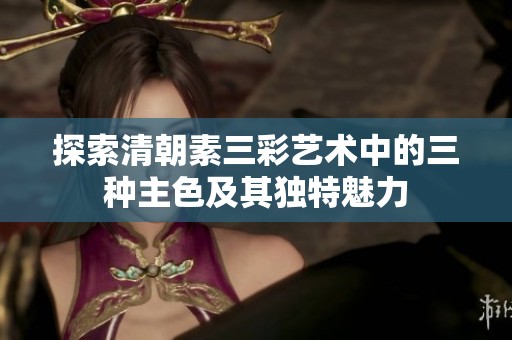探索清朝素三彩艺术中的三种主色及其独特魅力