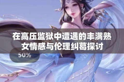 在高压监狱中遭遇的丰满熟女情感与伦理纠葛探讨