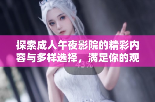 探索成人午夜影院的精彩内容与多样选择，满足你的观看需求与幻想