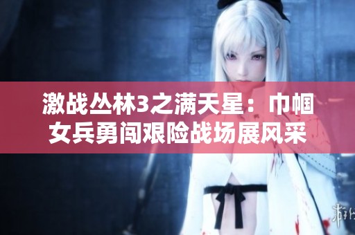 激战丛林3之满天星：巾帼女兵勇闯艰险战场展风采