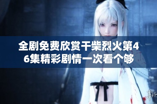 全剧免费欣赏干柴烈火第46集精彩剧情一次看个够