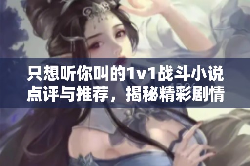 只想听你叫的1v1战斗小说点评与推荐，揭秘精彩剧情与角色魅力