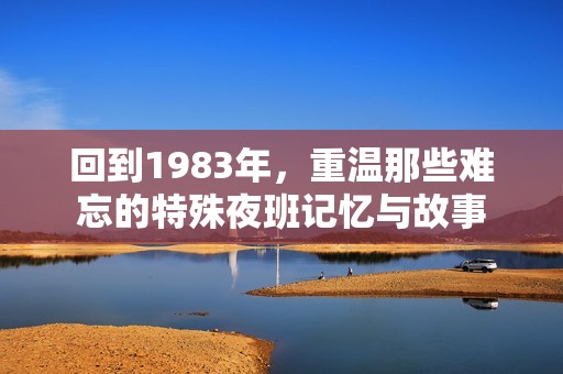 回到1983年，重温那些难忘的特殊夜班记忆与故事