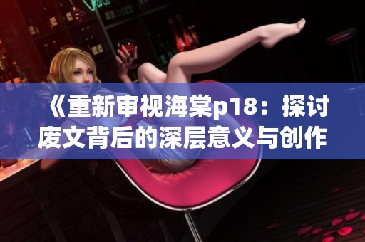《重新审视海棠p18：探讨废文背后的深层意义与创作价值》