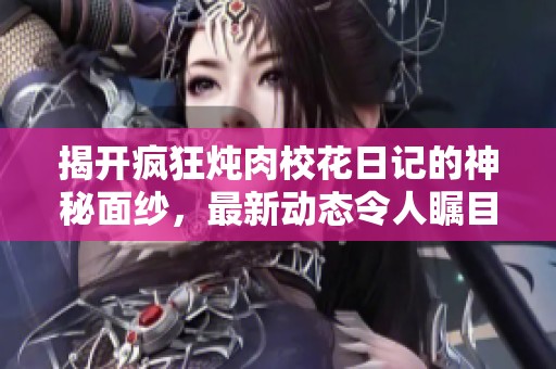揭开疯狂炖肉校花日记的神秘面纱，最新动态令人瞩目
