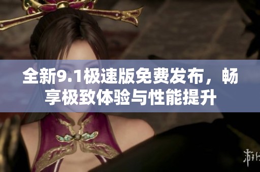 全新9.1极速版免费发布，畅享极致体验与性能提升