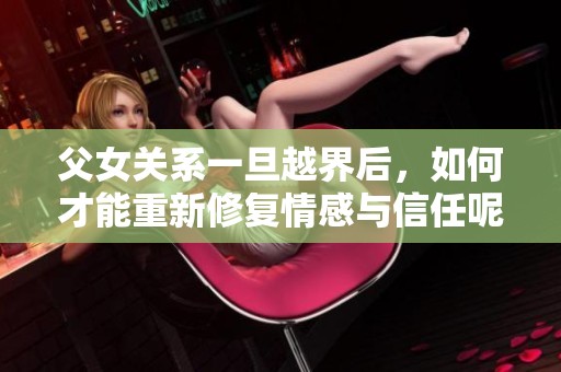 父女关系一旦越界后，如何才能重新修复情感与信任呢