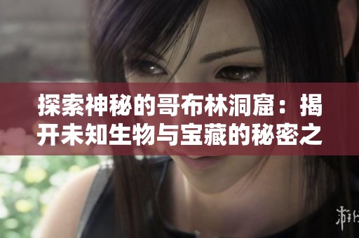 探索神秘的哥布林洞窟：揭开未知生物与宝藏的秘密之旅