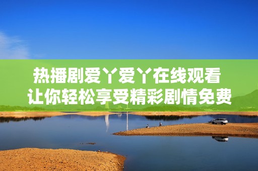 热播剧爱丫爱丫在线观看 让你轻松享受精彩剧情免费畅看