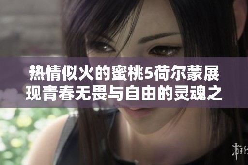 热情似火的蜜桃5荷尔蒙展现青春无畏与自由的灵魂之旅