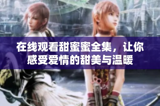 在线观看甜蜜蜜全集，让你感受爱情的甜美与温暖