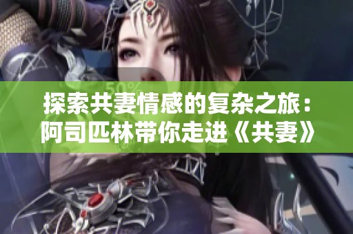 探索共妻情感的复杂之旅：阿司匹林带你走进《共妻》的世界