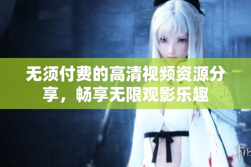 无须付费的高清视频资源分享，畅享无限观影乐趣